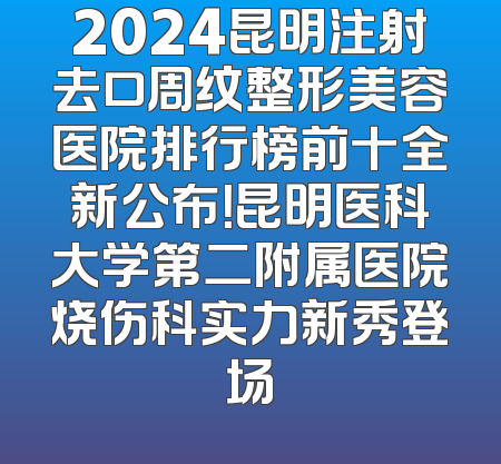 2024昆明注射去口周纹整形美容医院排行榜前十全新公布！昆明医科大学第二附属医院烧伤科实力新秀登场