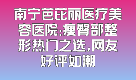 南宁芭芘丽医疗美容医院：瘦臀部整形热门之选，网友好评如潮