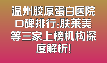 温州胶原蛋白医院口碑排行：肤莱美等三家上榜机构深度解析！