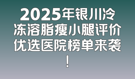 2025年银川冷冻溶脂瘦小腿评价优选医院榜单来袭！