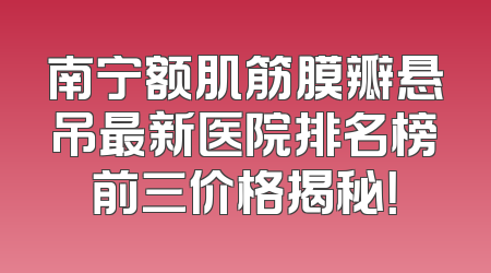 南宁额肌筋膜瓣悬吊最新医院排名榜前三价格揭秘！