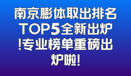 南京膨体取出排名TOP5全新出炉！专业榜单重磅出炉啦！