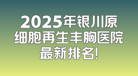 2025年银川原细胞再生丰胸医院最新排名！