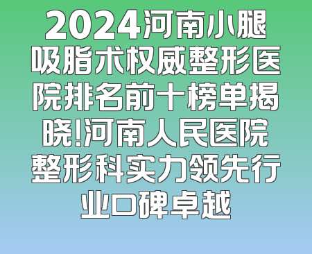 2024河南小腿吸脂术权威整形医院排名前十榜单揭晓！河南人民医院整形科实力领先行业口碑卓越