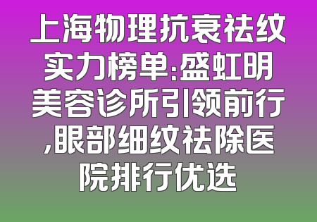上海物理抗衰祛纹实力榜单：盛虹明美容诊所引领前行，眼部细纹祛除医院排行优选
