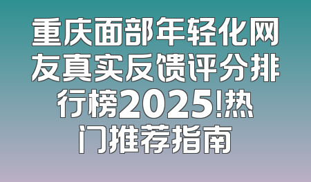 重庆面部年轻化网友真实反馈评分排行榜2025！热门推荐指南