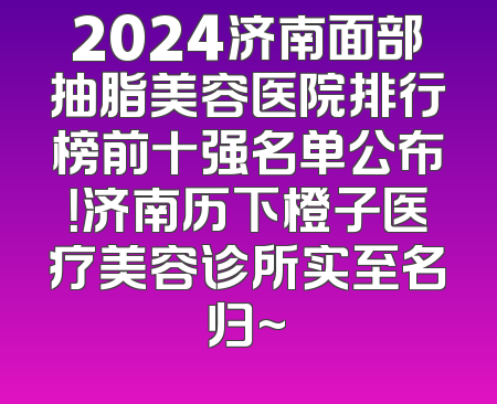 2024济南面部抽脂美容医院排行榜前十强名单公布！济南历下橙子医疗美容诊所实至名归~