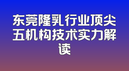 东莞隆乳行业顶尖五机构技术实力解读