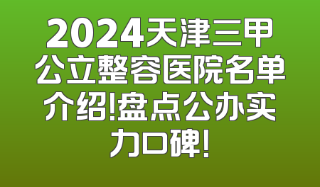 2024天津三甲公立整容医院名单介绍！盘点公办实力口碑！