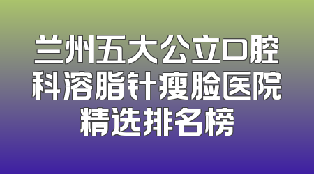 兰州五大公立口腔科溶脂针瘦脸医院精选排名榜