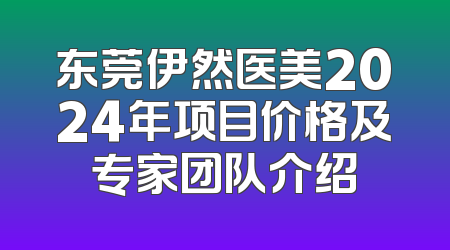 东莞伊然医美2024年项目价格及专家团队介绍