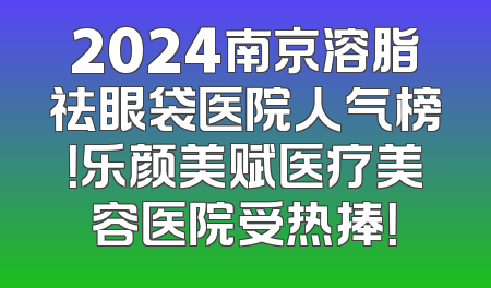 2024南京溶脂祛眼袋医院人气榜！乐颜美赋医疗美容医院受热捧！