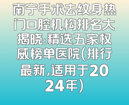 南宁手术去纹身热门口腔机构排名大揭晓：精选五家权威榜单医院（排行最新，适用于2024年）