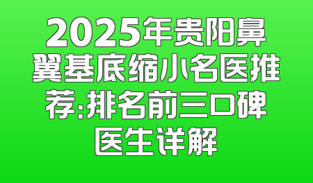 2025年贵阳鼻翼基底缩小名医推荐：排名前三口碑医生详解