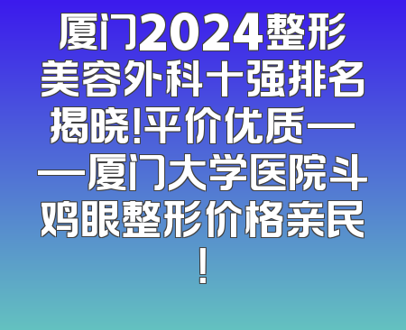 厦门2024整形美容外科十强排名揭晓！平价优质——厦门大学医院斗鸡眼整形价格亲民！