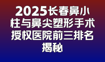 2025长春鼻小柱与鼻尖塑形手术授权医院前三排名揭秘