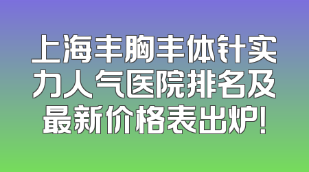 上海丰胸丰体针实力人气医院排名及最新价格表出炉！
