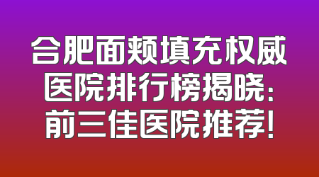 合肥面颊填充权威医院排行榜揭晓：前三佳医院推荐！
