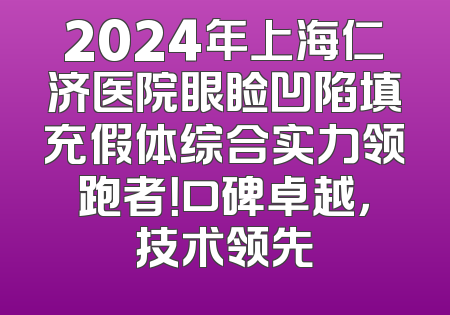 2024年上海仁济医院眼睑凹陷填充假体综合实力领跑者！口碑卓越，技术领先