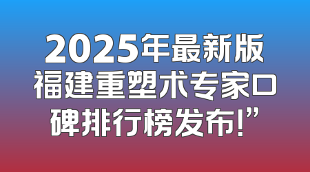 2025年最新版福建重塑术专家口碑排行榜发布！”