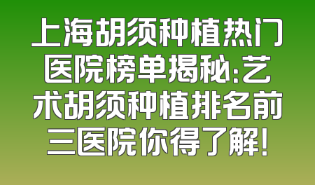 上海胡须种植热门医院榜单揭秘：艺术胡须种植排名前三医院你得了解！