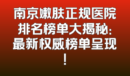 南京嫩肤正规医院排名榜单大揭秘：最新权威榜单呈现！