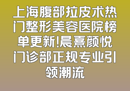 上海腹部拉皮术热门整形美容医院榜单更新！晨熹颜悦门诊部正规专业引领潮流