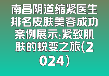 南昌阴道缩紧医生排名皮肤美容成功案例展示：紧致肌肤的蜕变之旅（2024）