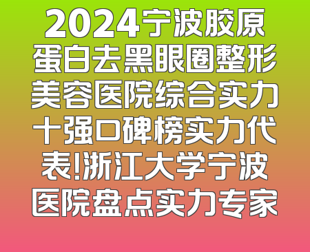 2024宁波胶原蛋白去黑眼圈整形美容医院综合实力十强口碑榜实力代表！浙江大学宁波医院盘点实力专家