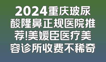 2024重庆玻尿酸隆鼻正规医院推荐！美媛臣医疗美容诊所收费不稀奇