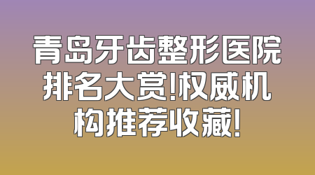 青岛牙齿整形医院排名大赏！权威机构推荐收藏！