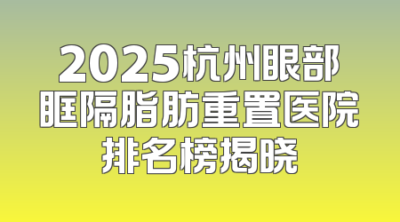 2025杭州眼部眶隔脂肪重置医院排名榜揭晓