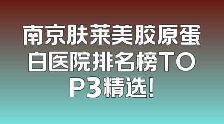 南京肤莱美胶原蛋白医院排名榜TOP3精选！