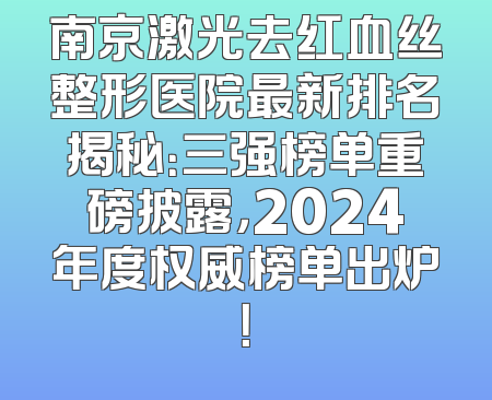 南京激光去红血丝整形医院最新排名揭秘：三强榜单重磅披露，2024年度权威榜单出炉！