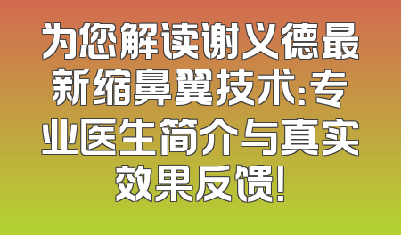 为您解读谢义德最新缩鼻翼技术：专业医生简介与真实效果反馈！