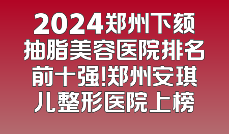 2024郑州下颏抽脂美容医院排名前十强！郑州安琪儿整形医院上榜