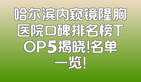 哈尔滨内窥镜隆胸医院口碑排名榜TOP5揭晓！名单一览！