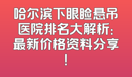 哈尔滨下眼睑悬吊医院排名大解析：最新价格资料分享！