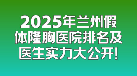 2025年兰州假体隆胸医院排名及医生实力大公开！