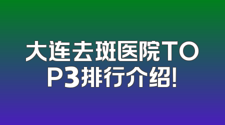 大连去斑医院TOP3排行介绍！