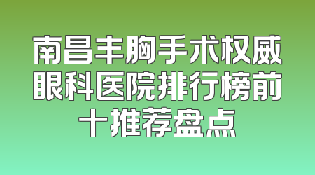 南昌丰胸手术权威眼科医院排行榜前十推荐盘点