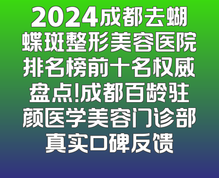 2024成都去蝴蝶斑整形美容医院排名榜前十名权威盘点！成都百龄驻颜医学美容门诊部真实口碑反馈
