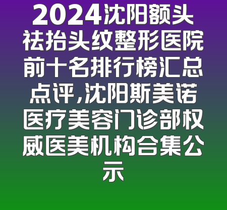 2024沈阳额头祛抬头纹整形医院前十名排行榜汇总点评，沈阳斯美诺医疗美容门诊部权威医美机构合集公示