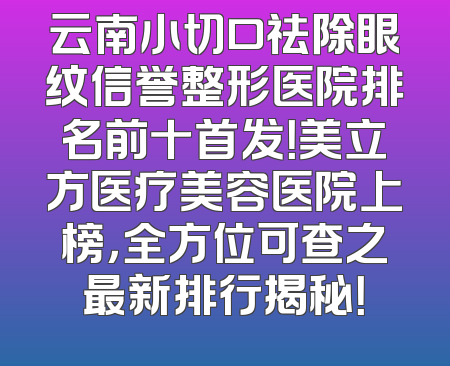 云南小切口祛除眼纹信誉整形医院排名前十首发！美立方医疗美容医院上榜，全方位可查之最新排行揭秘！