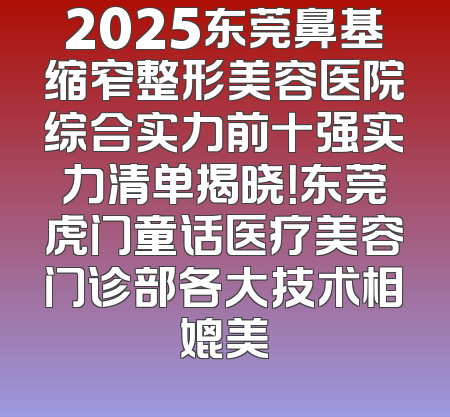 2025东莞鼻基缩窄整形美容医院综合实力前十强实力清单揭晓！东莞虎门童话医疗美容门诊部各大技术相媲美