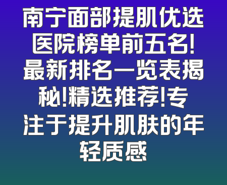 南宁面部提肌优选医院榜单前五名！最新排名一览表揭秘！精选推荐！专注于提升肌肤的年轻质感