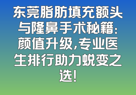 东莞脂肪填充额头与隆鼻手术秘籍：颜值升级，专业医生排行助力蜕变之选！