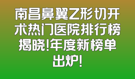 南昌鼻翼Z形切开术热门医院排行榜揭晓！年度新榜单出炉！