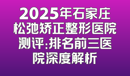 2025年石家庄松弛矫正整形医院测评：排名前三医院深度解析