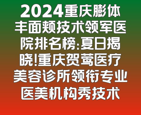 2024重庆膨体丰面颊技术领军医院排名榜：夏日揭晓！重庆贺莺医疗美容诊所领衔专业医美机构秀技术